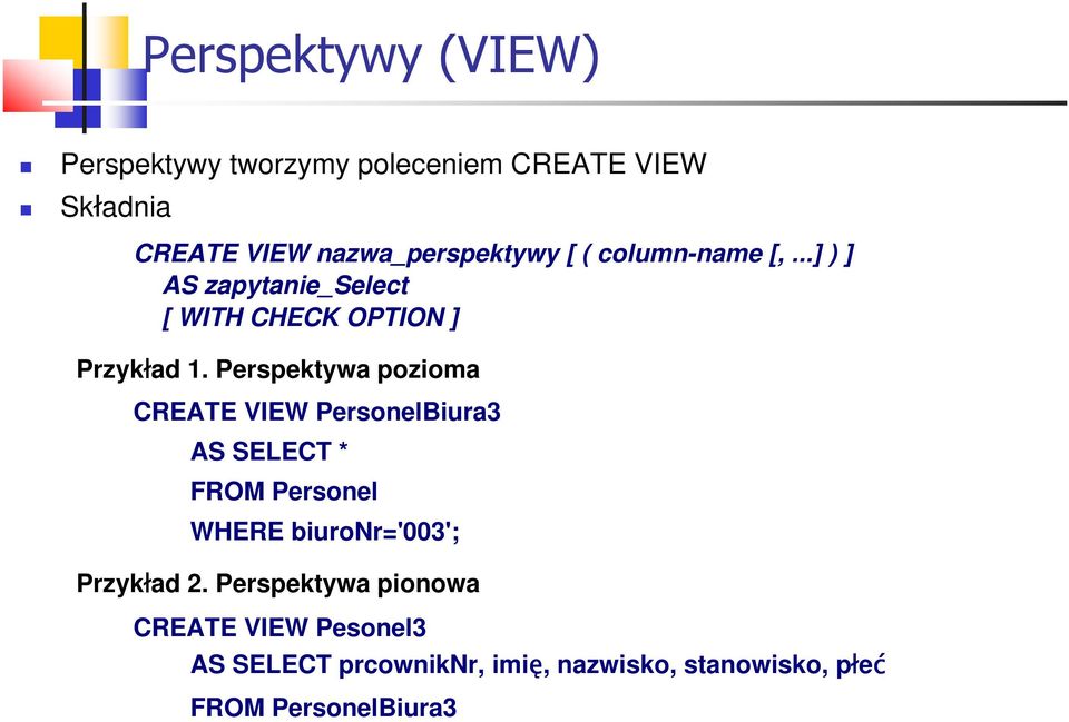 Perspektywa pozioma CREATE VIEW PersonelBiura3 AS SELECT * FROM Personel WHERE biuronr='003';