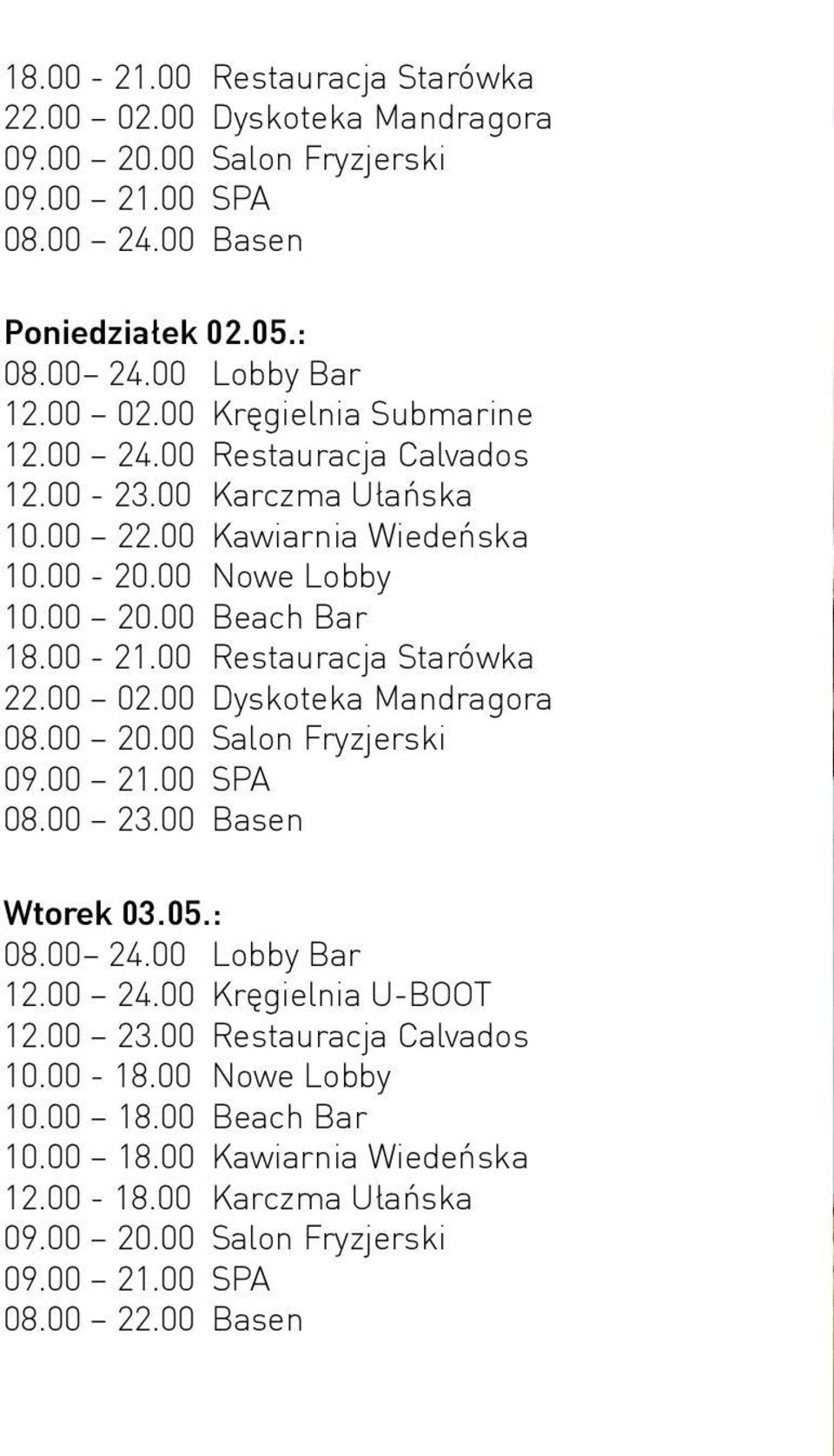 00 Dyskoteka Mandragora 08.00 20.00 Salon Fryzjerski 09.00 21.00 SPA 08.00 23.00 Basen Wtorek 03.05.: 08.00 24.00 Lobby Bar 12.00 24.00 Kręgielnia U-BOOT 12.00 23.00 Restauracja Calvados 10.