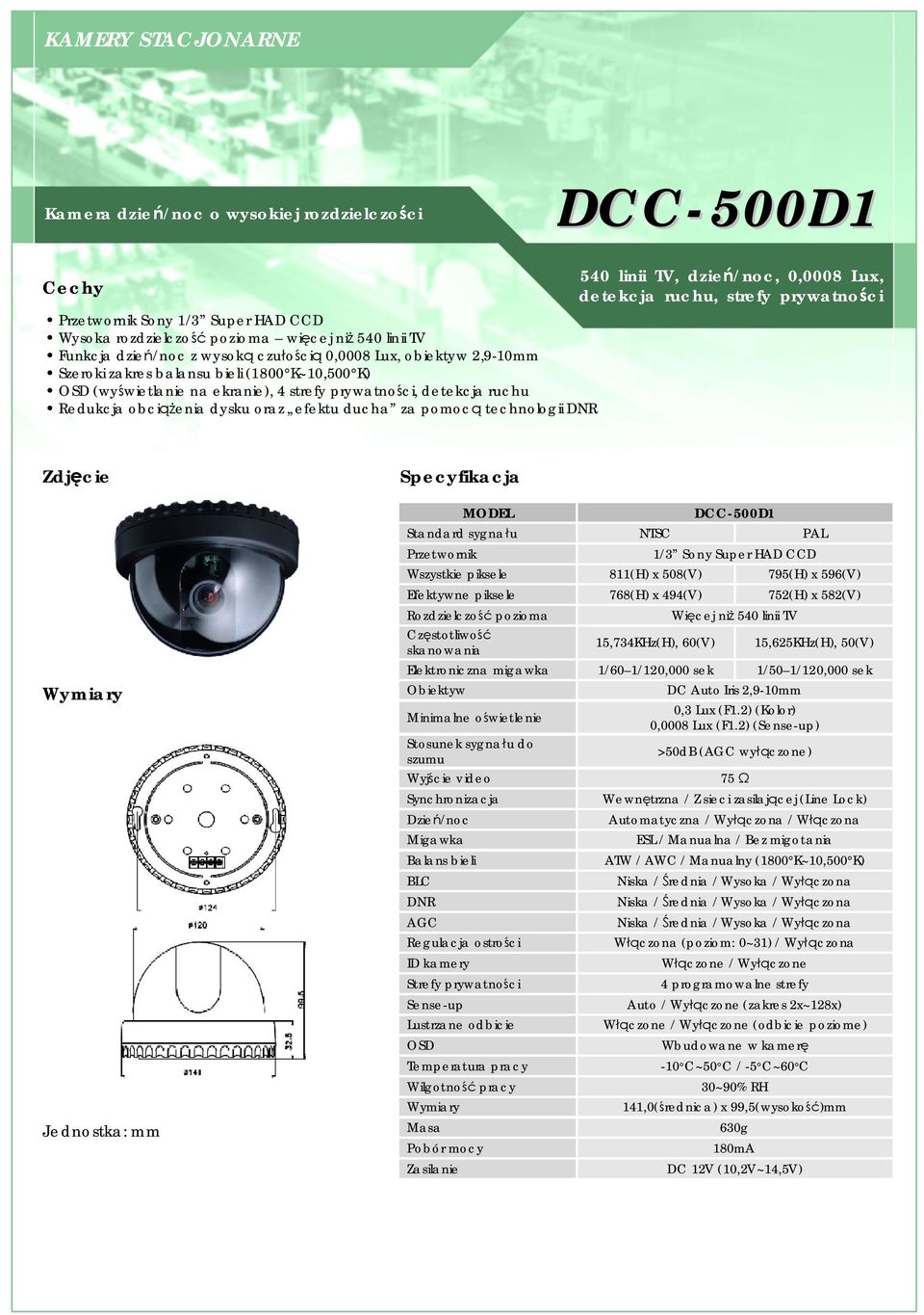 DNR 540 linii TV, dzień/noc, 0,0008 Lux, detekcja ruchu, strefy prywatności DCC-500D1 Standard sygnału NTSC PAL 1/3 Sony Super HAD CCD Wszystkie piksele 811(H) x 508(V) 795(H) x 596(V) Efektywne