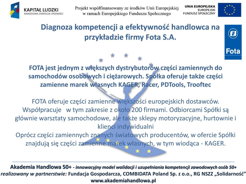 Spółka oferuje także części zamienne marek własnych KAGER, Racer, PDTools, Trooftec FOTA oferuje części zamienne większości europejskich dostawców.