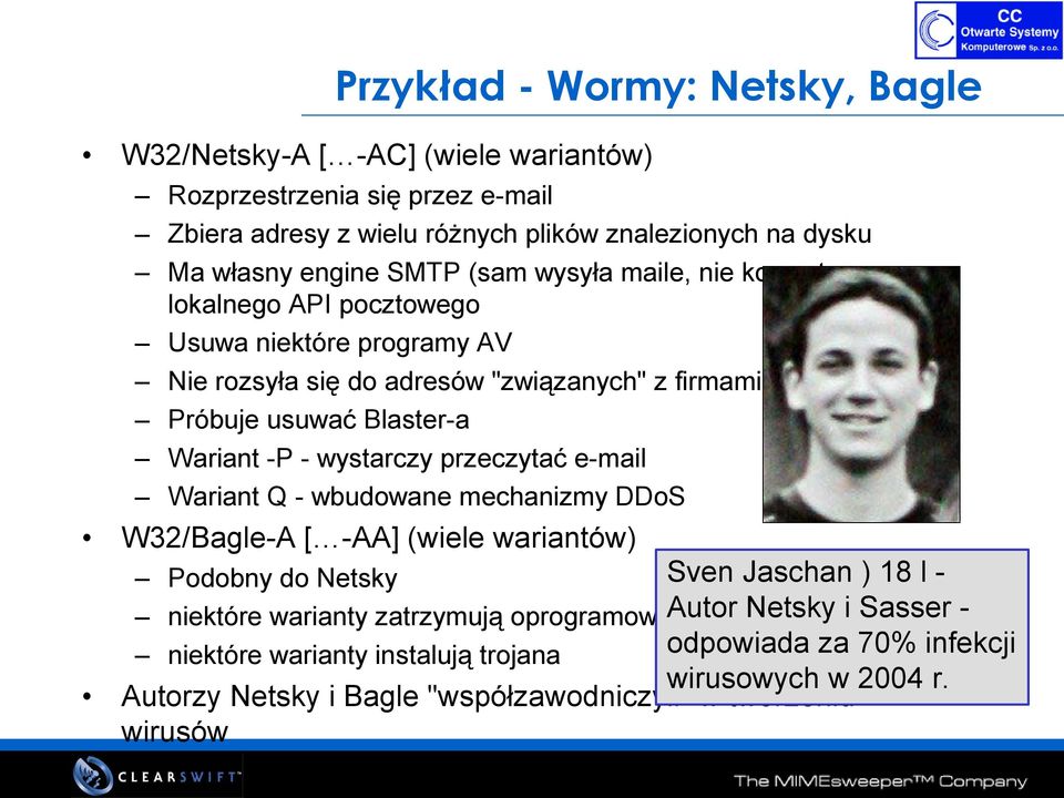 -P - wystarczy przeczytać e-mail Wariant Q - wbudowane mechanizmy DDoS W32/Bagle-A [ -AA] (wiele wariantów) Sven Jaschan ) 18 l Podobny do Netsky Autor AVNetsky i Sasser niektóre