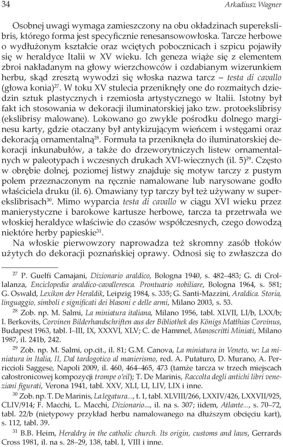 Ich geneza wiąże się z elementem zbroi nakładanym na głowy wierzchowców i ozdabianym wizerunkiem herbu, skąd zresztą wywodzi się włoska nazwa tarcz testa di cavallo (głowa konia) 27.