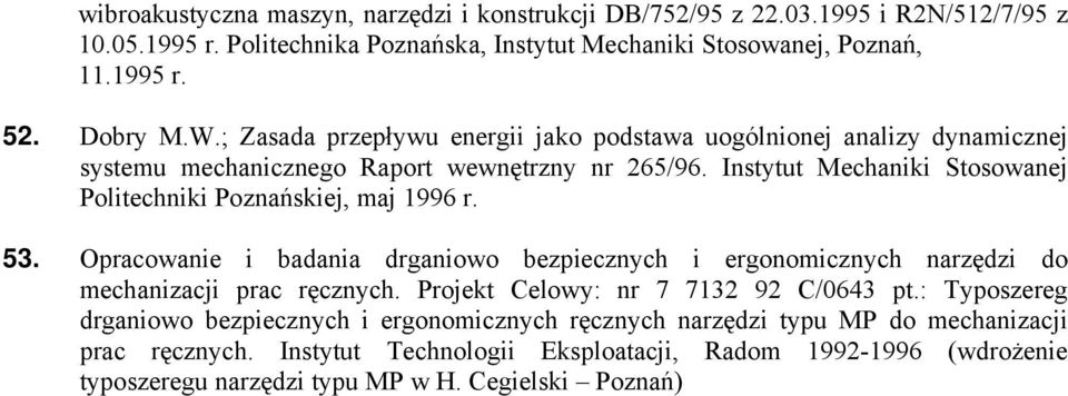 Instytut Mechaniki Stosowanej Politechniki Poznańskiej, maj 1996 r. 53. Opracowanie i badania drganiowo bezpiecznych i ergonomicznych narzędzi do mechanizacji prac ręcznych.