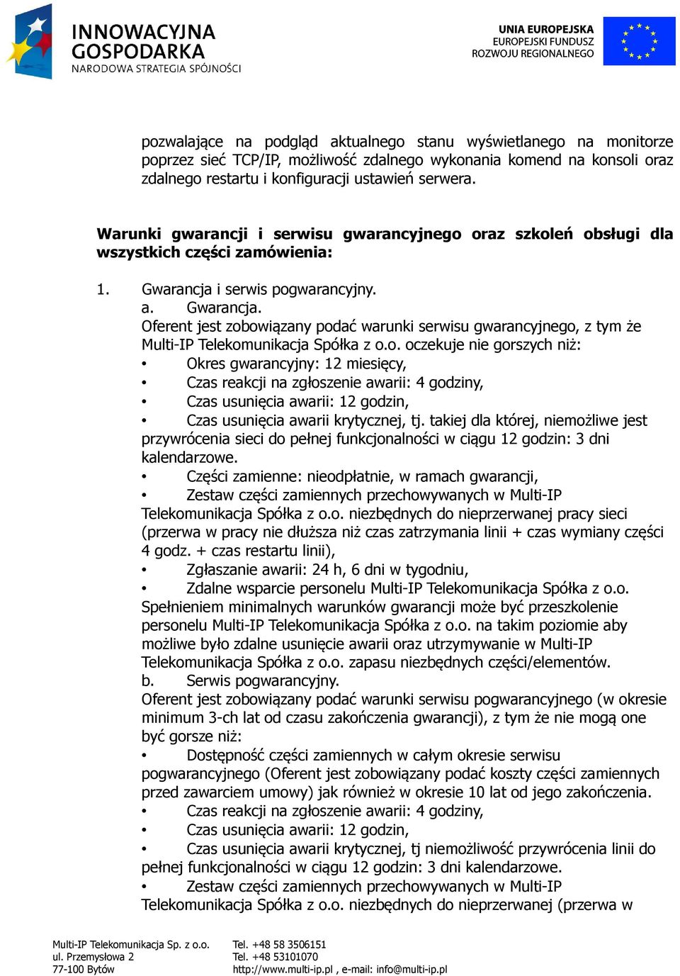 i serwis pogwarancyjny. a. Gwarancja. Oferent jest zobowiązany podać warunki serwisu gwarancyjnego, z tym że Multi-IP Telekomunikacja Spółka z o.o. oczekuje nie gorszych niż: Okres gwarancyjny: 12 miesięcy, Czas reakcji na zgłoszenie awarii: 4 godziny, Czas usunięcia awarii: 12 godzin, Czas usunięcia awarii krytycznej, tj.