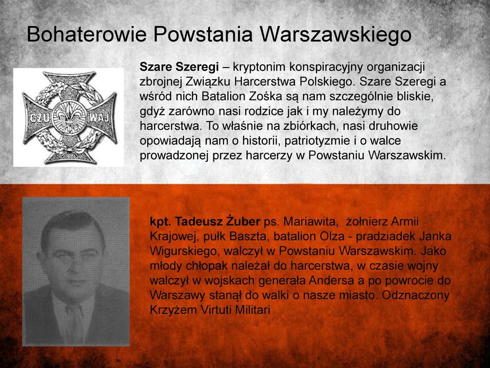 To właśnie na zbiórkach, nasi druhowie opowiadają nam o historii, patriotyzmie i o walce prowadzonej przez harcerzy w Powstaniu Warszawskim. kpt. Tadeusz Żuber ps.