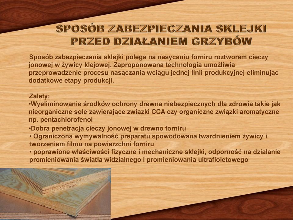 Zalety: Wyeliminowanie środków ochrony drewna niebezpiecznych dla zdrowia takie jak nieorganiczne sole zawierające związki CCA czy organiczne związki aromatyczne np.