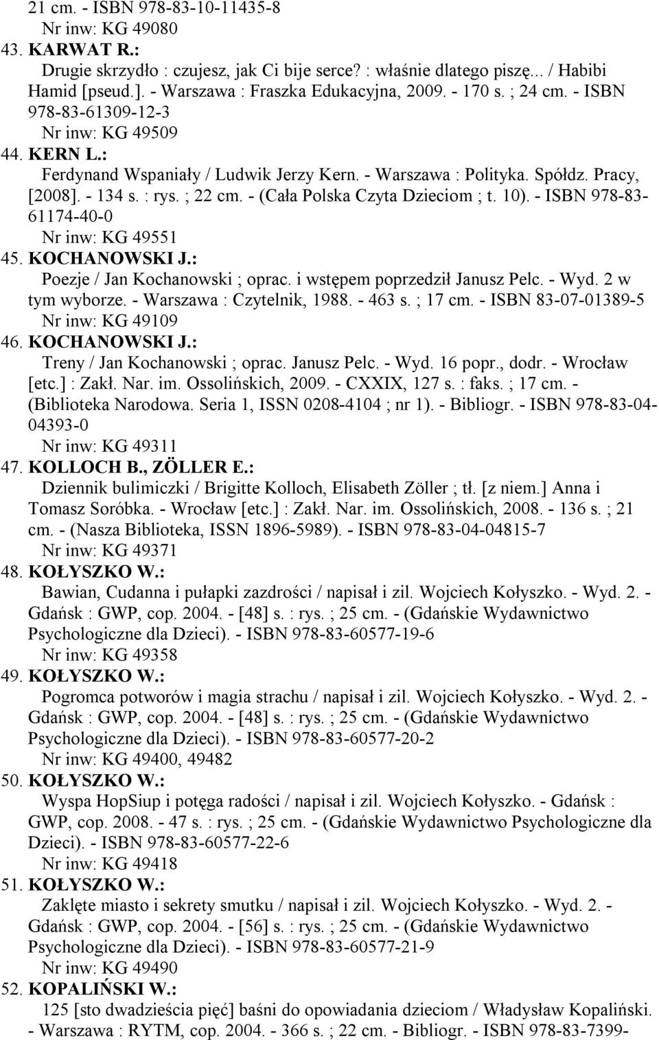 - (Cała Polska Czyta Dzieciom ; t. 10). - ISBN 978-83- 61174-40-0 Nr inw: KG 49551 45. KOCHANOWSKI J.: Poezje / Jan Kochanowski ; oprac. i wstępem poprzedził Janusz Pelc. - Wyd. 2 w tym wyborze.