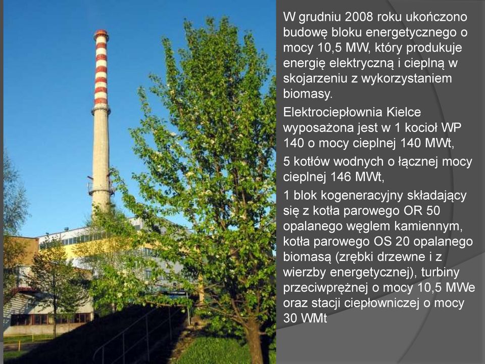 Elektrociepłownia Kielce wyposażona jest w 1 kocioł WP 140 o mocy cieplnej 140 MWt, 5 kotłów wodnych o łącznej mocy cieplnej 146 MWt, 1