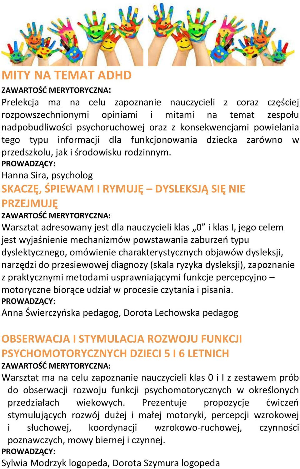 SKACZĘ, ŚPIEWAM I RYMUJĘ DYSLEKSJĄ SIĘ NIE PRZEJMUJĘ Warsztat adresowany jest dla nauczycieli klas 0 i klas I, jego celem jest wyjaśnienie mechanizmów powstawania zaburzeń typu dyslektycznego,