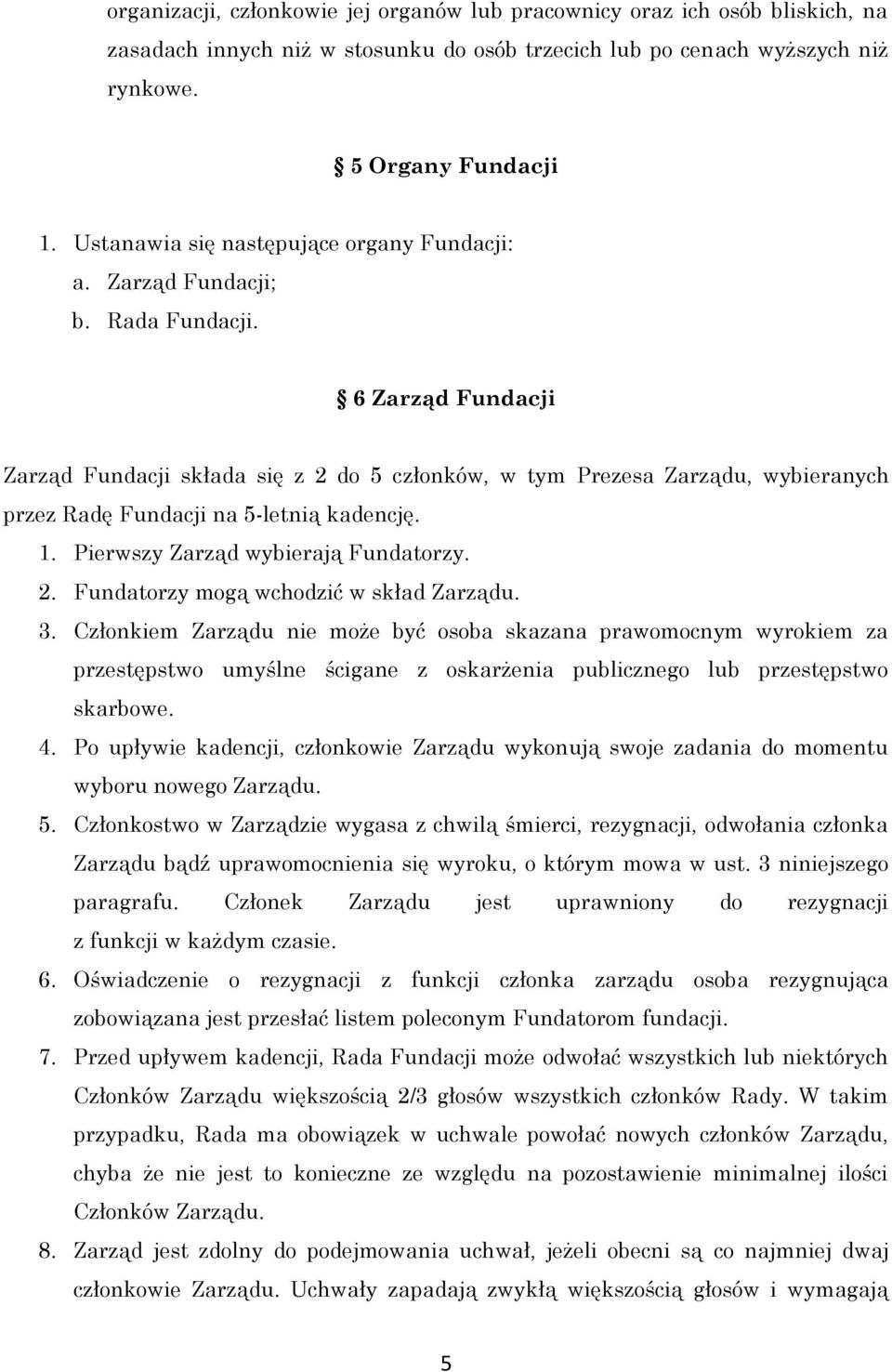 6 Zarząd Fundacji Zarząd Fundacji składa się z 2 do 5 członków, w tym Prezesa Zarządu, wybieranych przez Radę Fundacji na 5-letnią kadencję. 1. Pierwszy Zarząd wybierają Fundatorzy. 2. Fundatorzy mogą wchodzić w skład Zarządu.