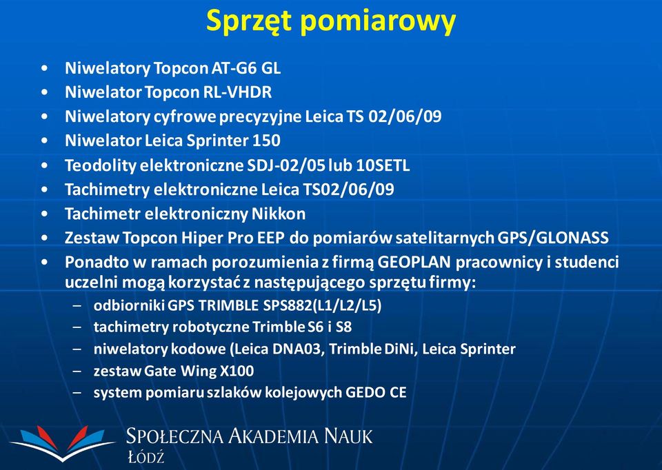 GPS/GLONASS Ponadto w ramach porozumienia z firmą GEOPLAN pracownicy i studenci uczelni mogą korzystać z następującego sprzętu firmy: odbiorniki GPS TRIMBLE