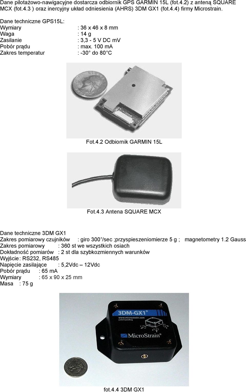 x 8 mm : 14 g : 3,3-5 V DC mv : max. 100 ma : -30 do 80 C Fot.4.2 Odbiornik GARMIN 15L Fot.4.3 Antena SQUARE MCX Dane techniczne 3DM GX1 Zakres pomiarowy czujników : giro 300 /sec ;przyspieszeniomierze 5 g ; magnetometry 1.