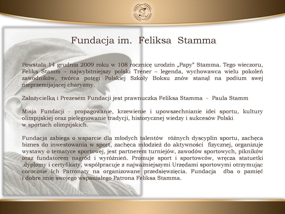 Założycielką i Prezesem Fundacji jest prawnuczka Feliksa Stamma - Paula Stamm Misja Fundacji - propagowanie, krzewienie i upowszechnianie idei sportu, kultury olimpijskiej oraz pielęgnowanie