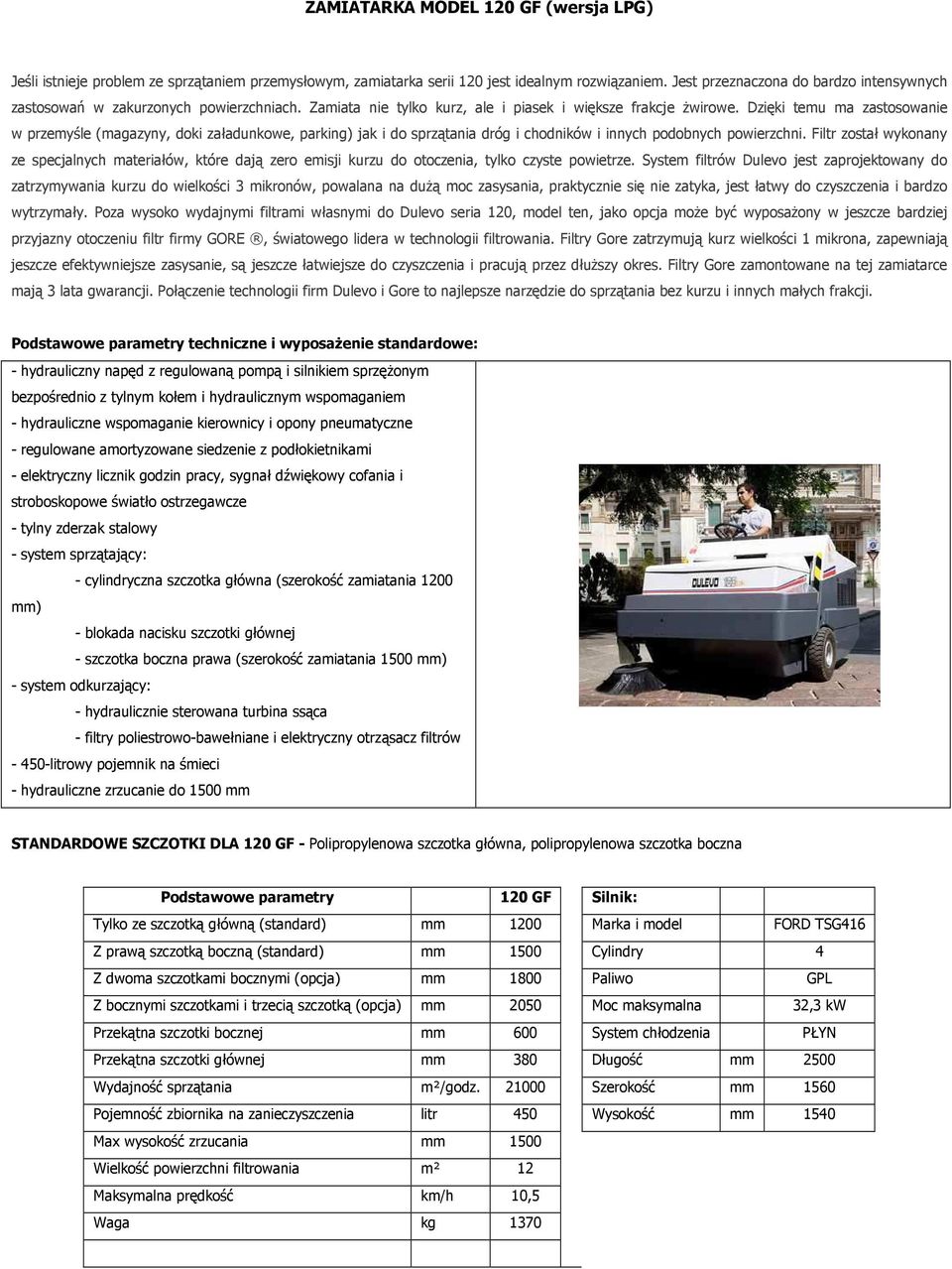 Dzięki temu ma zastosowanie w przemyśle (magazyny, doki załadunkowe, parking) jak i do sprzątania dróg i chodników i innych podobnych powierzchni.