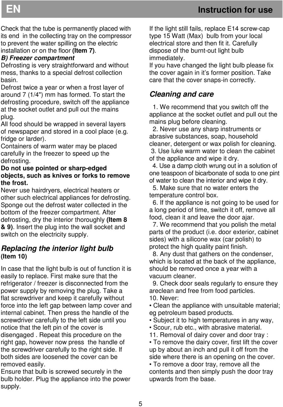 To start the defrosting procedure, switch off the appliance at the socket outlet and pull out the mains plug. All food should be wrapped in several layers of newspaper and stored in a cool place (e.g. fridge or larder).