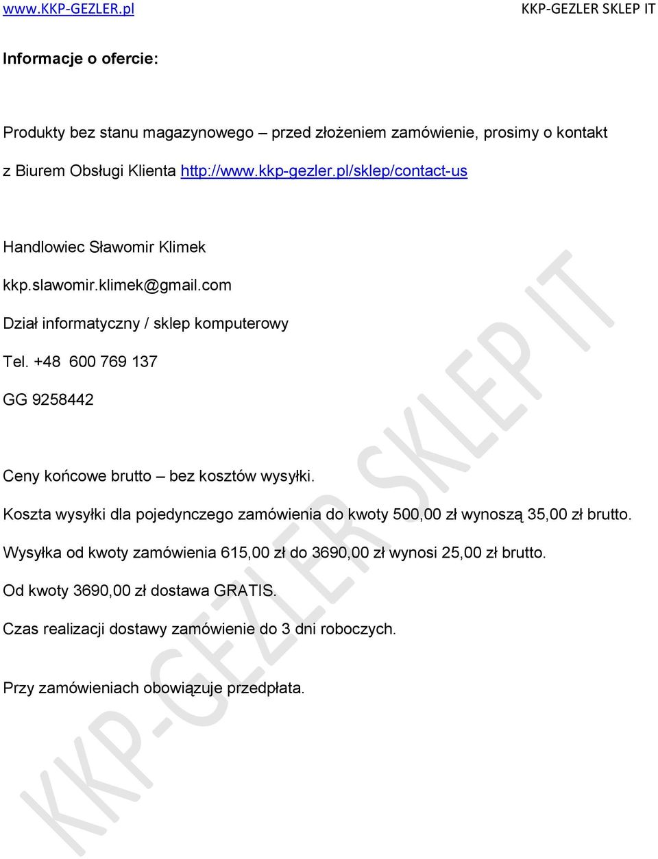 +48 600 769 137 GG 9258442 Ceny końcowe brutto bez kosztów wysyłki. Koszta wysyłki dla pojedynczego zamówienia do kwoty 500,00 zł wynoszą 35,00 zł brutto.