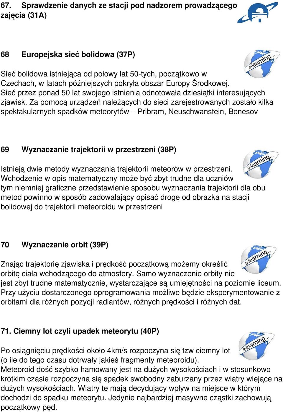 Za pomocą urządzeń należących do sieci zarejestrowanych zostało kilka spektakularnych spadków meteorytów Pribram, Neuschwanstein, Benesov 69 Wyznaczanie trajektorii w przestrzeni (38P) Istnieją dwie