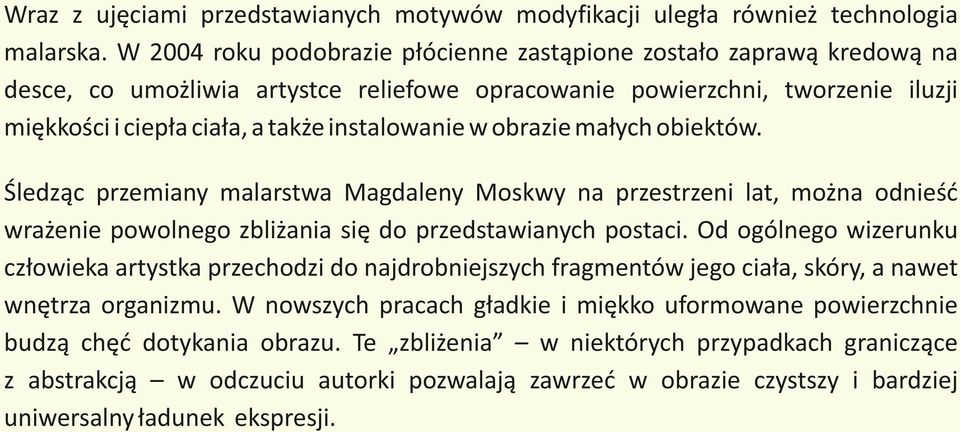 w obrazie małych obiektów. Śledząc przemiany malarstwa Magdaleny Moskwy na przestrzeni lat, można odnieść wrażenie powolnego zbliżania się do przedstawianych postaci.