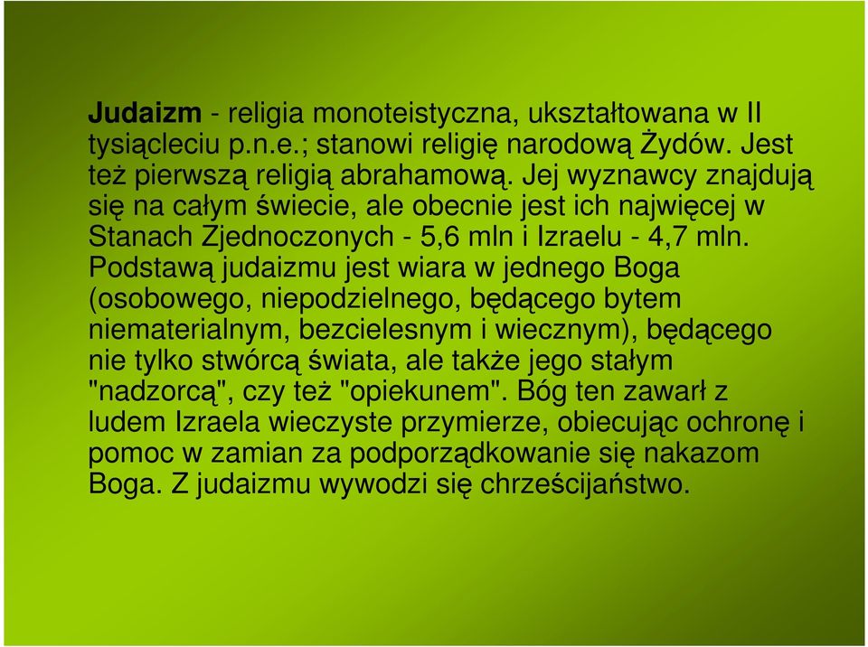 Podstawą judaizmu jest wiara w jednego Boga (osobowego, niepodzielnego, będącego bytem niematerialnym, bezcielesnym i wiecznym), będącego nie tylko stwórcąświata,