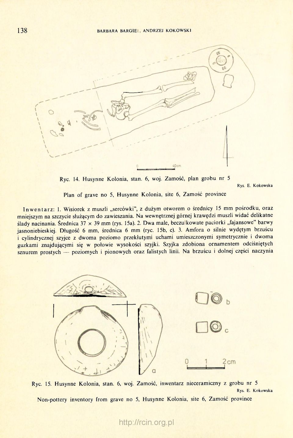 Średnica 37 x 39 mm (rys. 15a). 2. Dwa male, beczułkowate paciorki fajansowe" barwy jasnoniebieskiej. Długość 6 mm, średnica 6 mm (ryc. 15b, c). 3. Amfora o silnie wydętym brzuścu i cylindrycznej szyjce z dwoma poziomo przekłutymi uchami umieszczonymi symetrycznie i dwoma guzkami znajdującymi się w połowie wysokości szyjki.