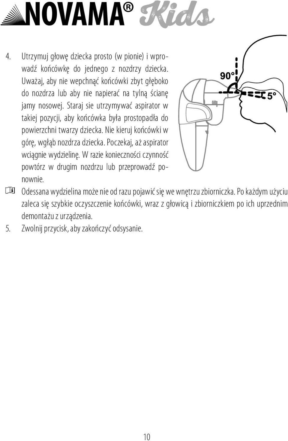 Staraj sie utrzymywać aspirator w takiej pozycji, aby końcówka była prostopadła do powierzchni twarzy dziecka. Nie kieruj końcówki w górę, wgłąb nozdrza dziecka.