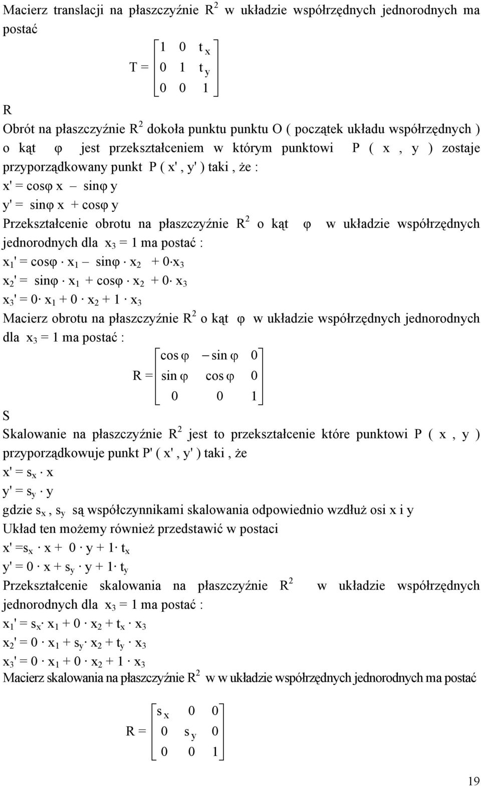 kąt φ w układzie współrzędnych jednorodnych dla x 3 = 1 ma postać : x 1 ' = cosφ x 1 sinφ x 2 + 0 x 3 x 2 ' = sinφ x 1 + cosφ x 2 + 0 x 3 x 3 ' = 0 x 1 + 0 x 2 + 1 x 3 Macierz obrotu na płaszczyźnie