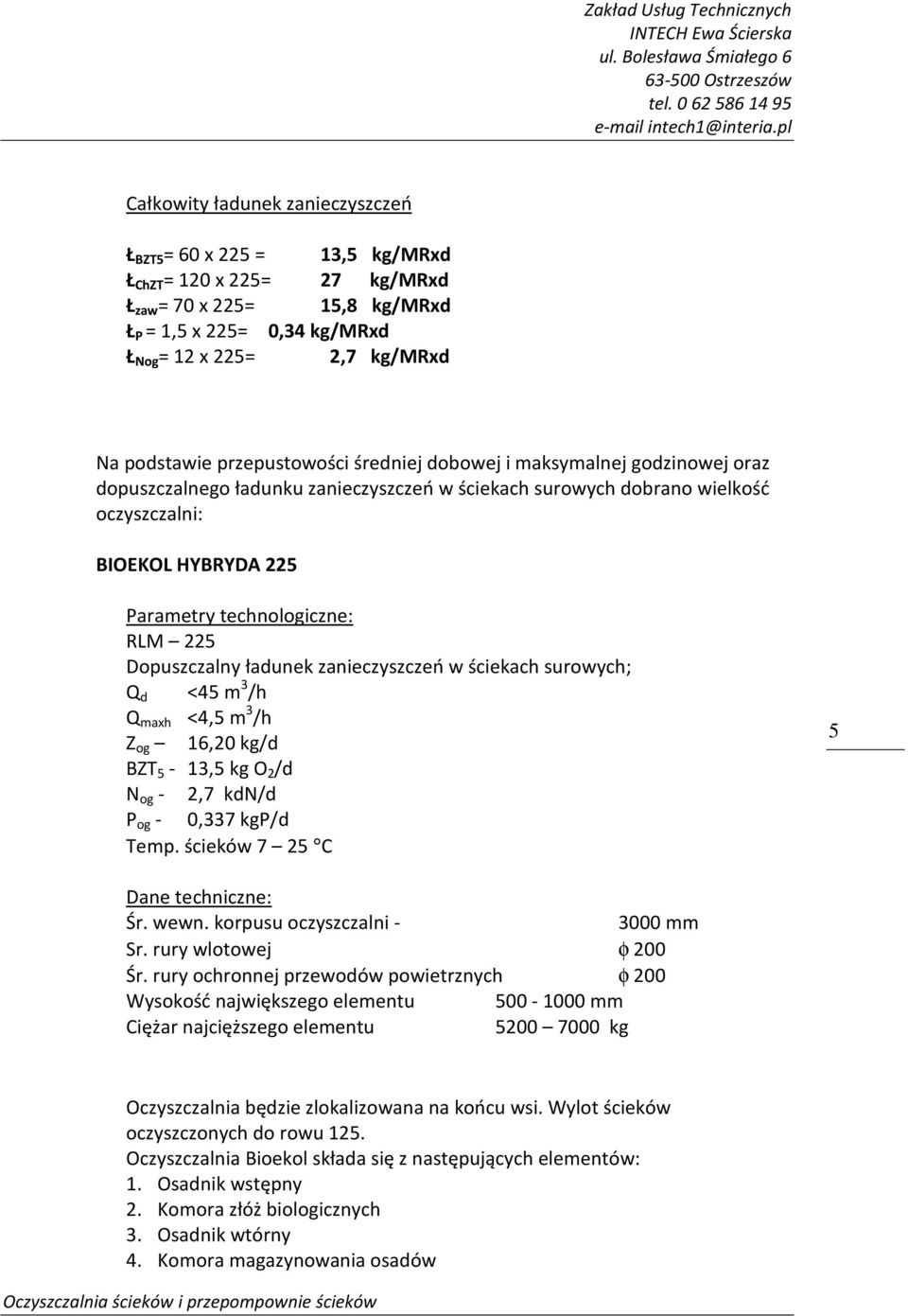 technologiczne: RLM 225 Dopuszczalny ładunek zanieczyszczeń w ściekach surowych; Q d <45 m 3 /h Q maxh <4,5 m 3 /h Z og 16,20 kg/d BZT 5-13,5 kg O 2 /d N og - 2,7 kdn/d P og - 0,337 kgp/d Temp.