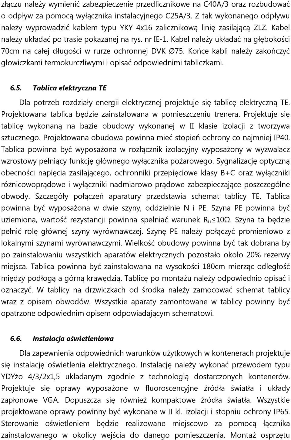 Kabel należy układać na głębokości 70cm na całej długości w rurze ochronnej DVK Ø75. Końce kabli należy zakończyć głowiczkami termokurczliwymi i opisać odpowiednimi tabliczkami. 6.5. Tablica elektryczna TE Dla potrzeb rozdziały energii elektrycznej projektuje się tablicę elektryczną TE.