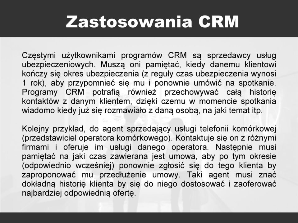 Programy CRM potrafią również przechowywać całą historię kontaktów z danym klientem, dzięki czemu w momencie spotkania wiadomo kiedy już się rozmawiało z daną osobą, na jaki temat itp.