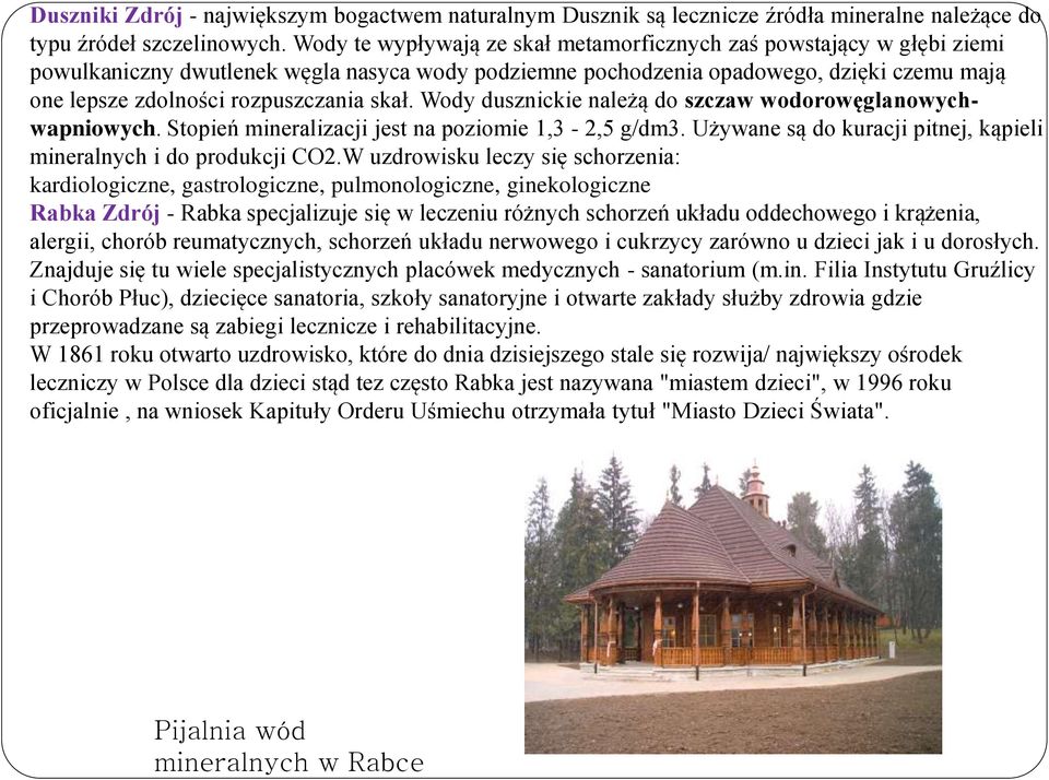 skał. Wody dusznickie należą do szczaw wodorowęglanowychwapniowych. Stopień mineralizacji jest na poziomie 1,3-2,5 g/dm3. Używane są do kuracji pitnej, kąpieli mineralnych i do produkcji CO2.