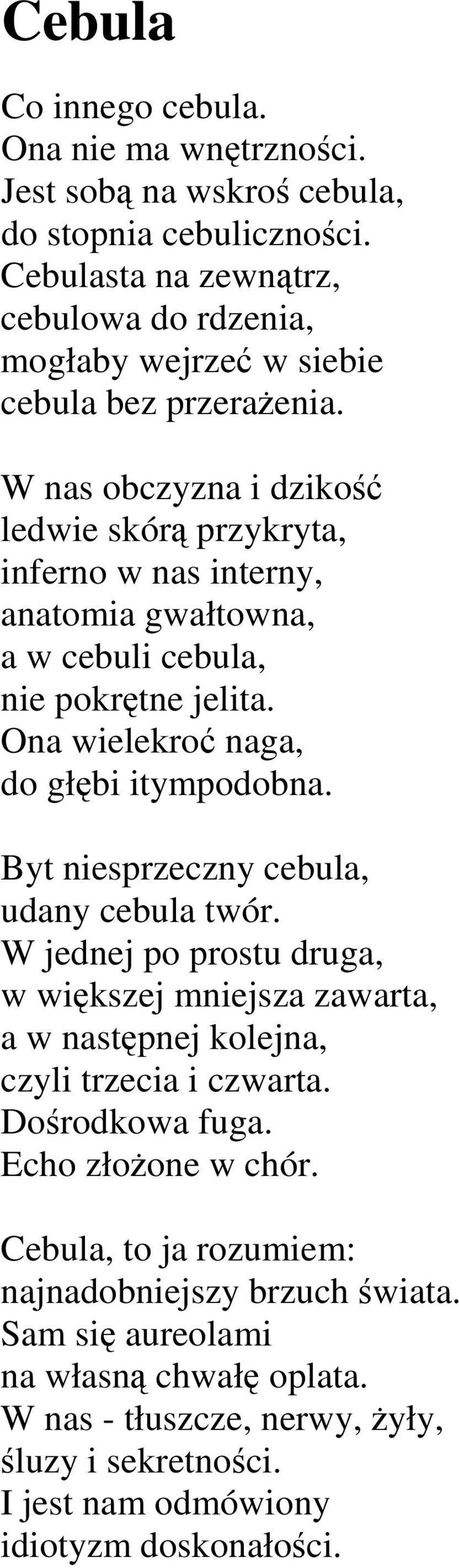 W nas obczyzna i dzikość ledwie skórą przykryta, inferno w nas interny, anatomia gwałtowna, a w cebuli cebula, nie pokrętne jelita. Ona wielekroć naga, do głębi itympodobna.