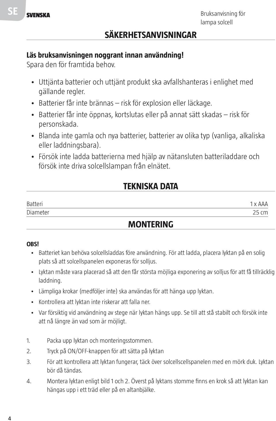 Batterier får inte öppnas, kortslutas eller på annat sätt skadas risk för personskada. Blanda inte gamla och nya batterier, batterier av olika typ (vanliga, alkaliska eller laddningsbara).