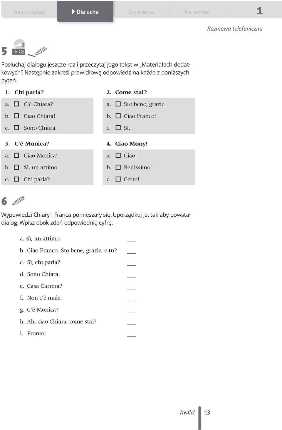 C è Monica? 4. Ciao Mony! a. Ciao Monica! a. Ciao! b. Sì, un attimo. b. Benissimo! c. Chi parla? c. Certo! Wypowiedzi Chiary i Franca pomieszały się. Uporządkuj je, tak aby powstał dialog.