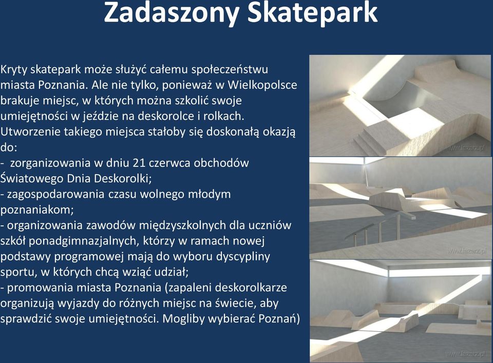 Utworzenie takiego miejsca stałoby się doskonałą okazją do: - zorganizowania w dniu 21 czerwca obchodów Światowego Dnia Deskorolki; - zagospodarowania czasu wolnego młodym poznaniakom; -