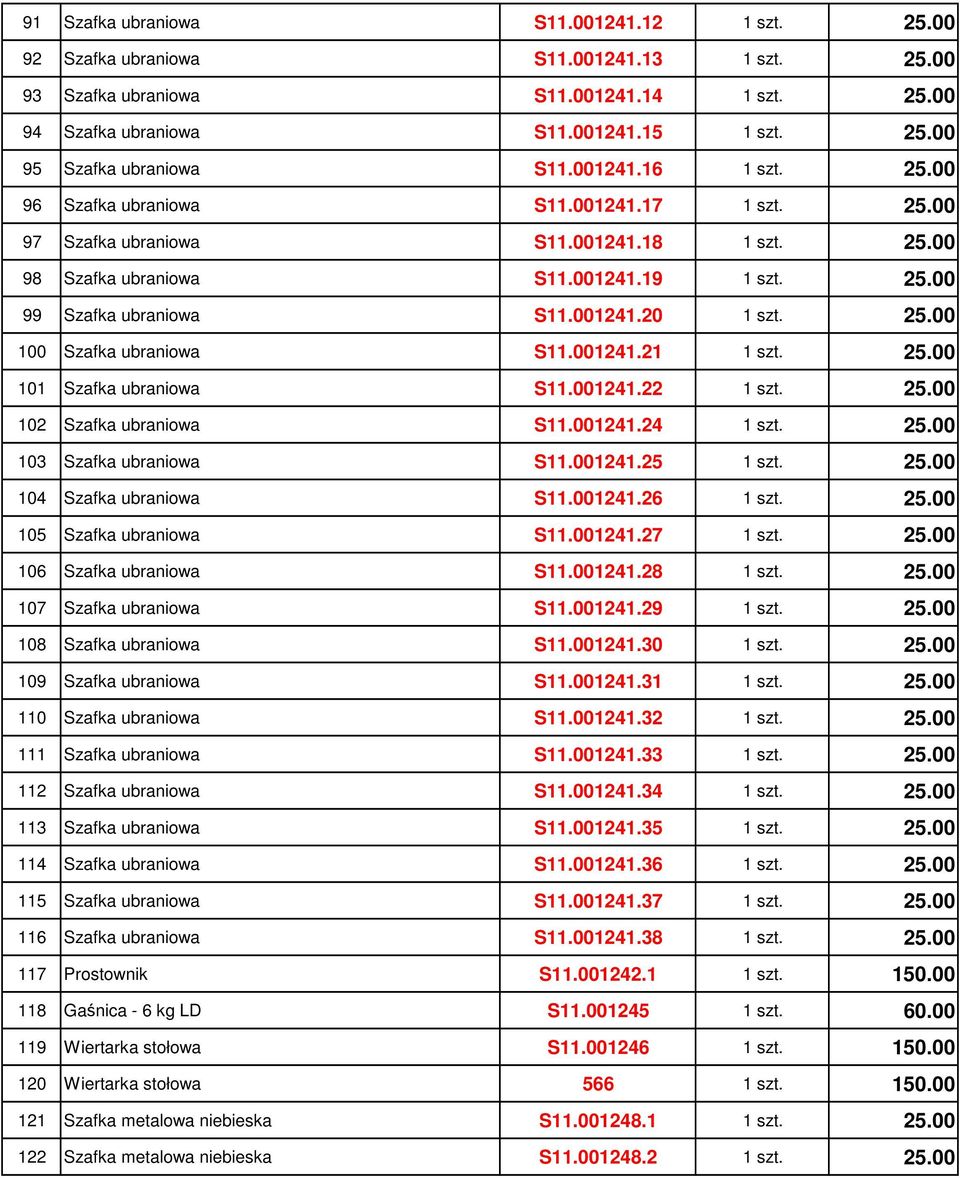 25.00 100 Szafka ubraniowa S11.001241.21 1 szt. 25.00 101 Szafka ubraniowa S11.001241.22 1 szt. 25.00 102 Szafka ubraniowa S11.001241.24 1 szt. 25.00 103 Szafka ubraniowa S11.001241.25 1 szt. 25.00 104 Szafka ubraniowa S11.