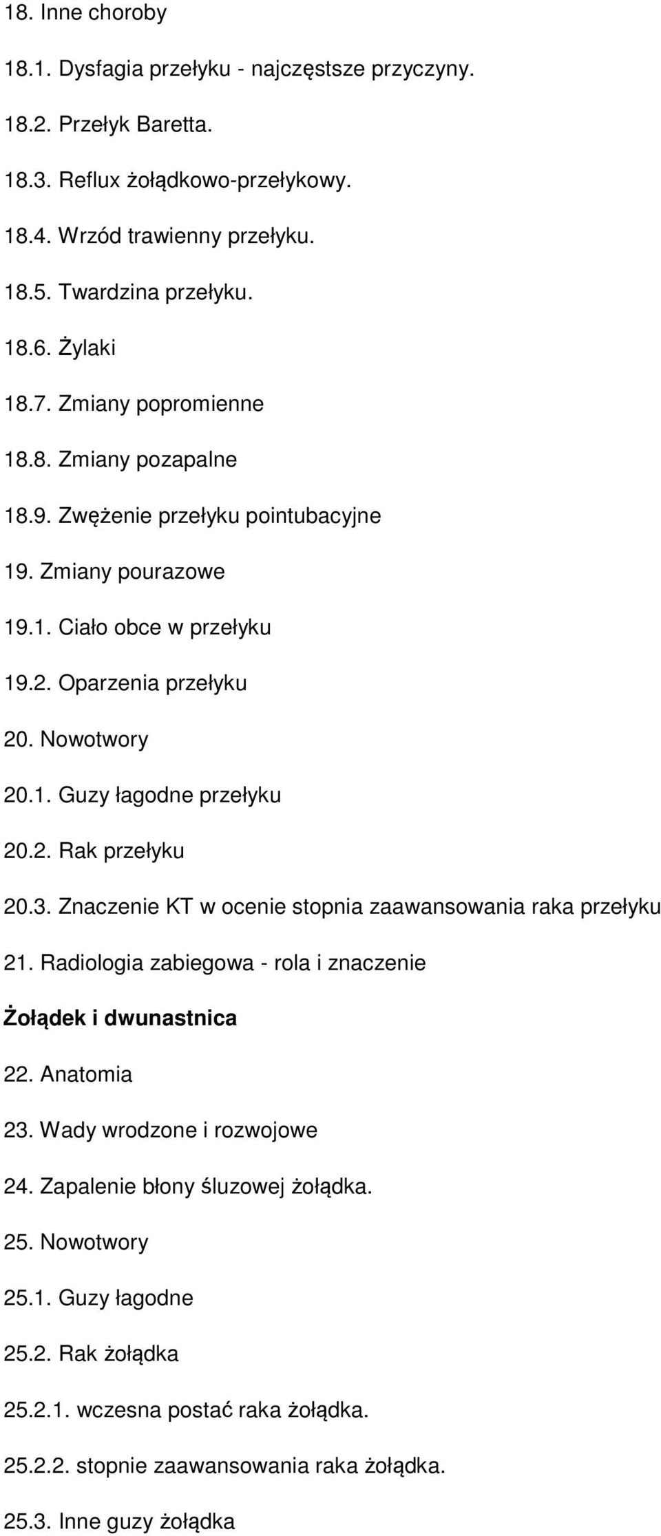 2. Rak przełyku 20.3. Znaczenie KT w ocenie stopnia zaawansowania raka przełyku 21. Radiologia zabiegowa - rola i znaczenie Żołądek i dwunastnica 22. Anatomia 23. Wady wrodzone i rozwojowe 24.