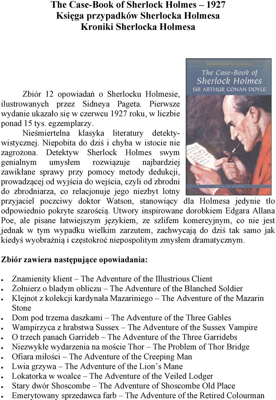 Detektyw Sherlock Holmes swym genialnym umysłem rozwiązuje najbardziej zawikłane sprawy przy pomocy metody dedukcji, prowadzącej od wyjścia do wejścia, czyli od zbrodni do zbrodniarza, co relacjonuje