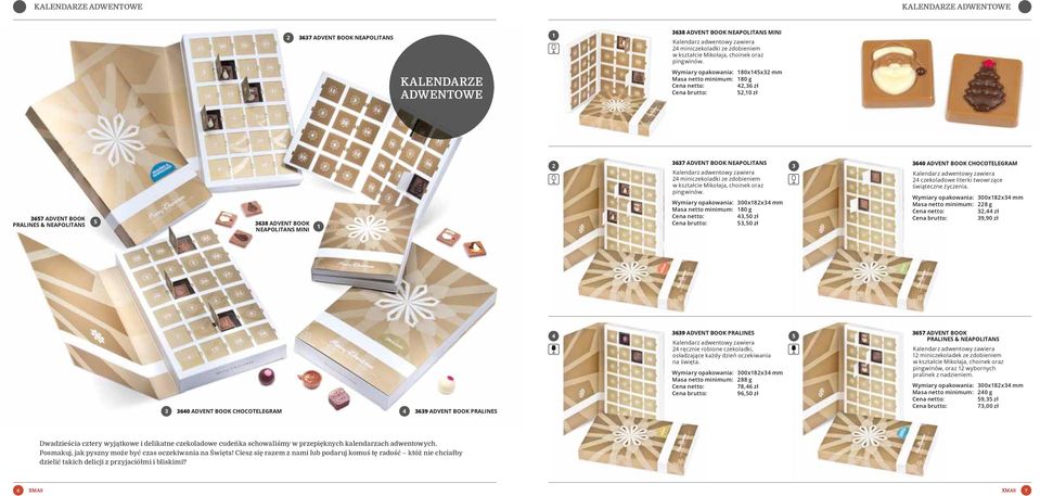 KALENDARZE ADWENTOWE Wymiary opakowania: 80x5x mm Masa netto minimum: 80 g,6 zł 5,0 zł 657 ADVENT BOOK 5 PRALINES & NEAPOLITANS 68 ADVENT BOOK NEAPOLITANS MINI 67 ADVENT BOOK NEAPOLITANS Kalendarz