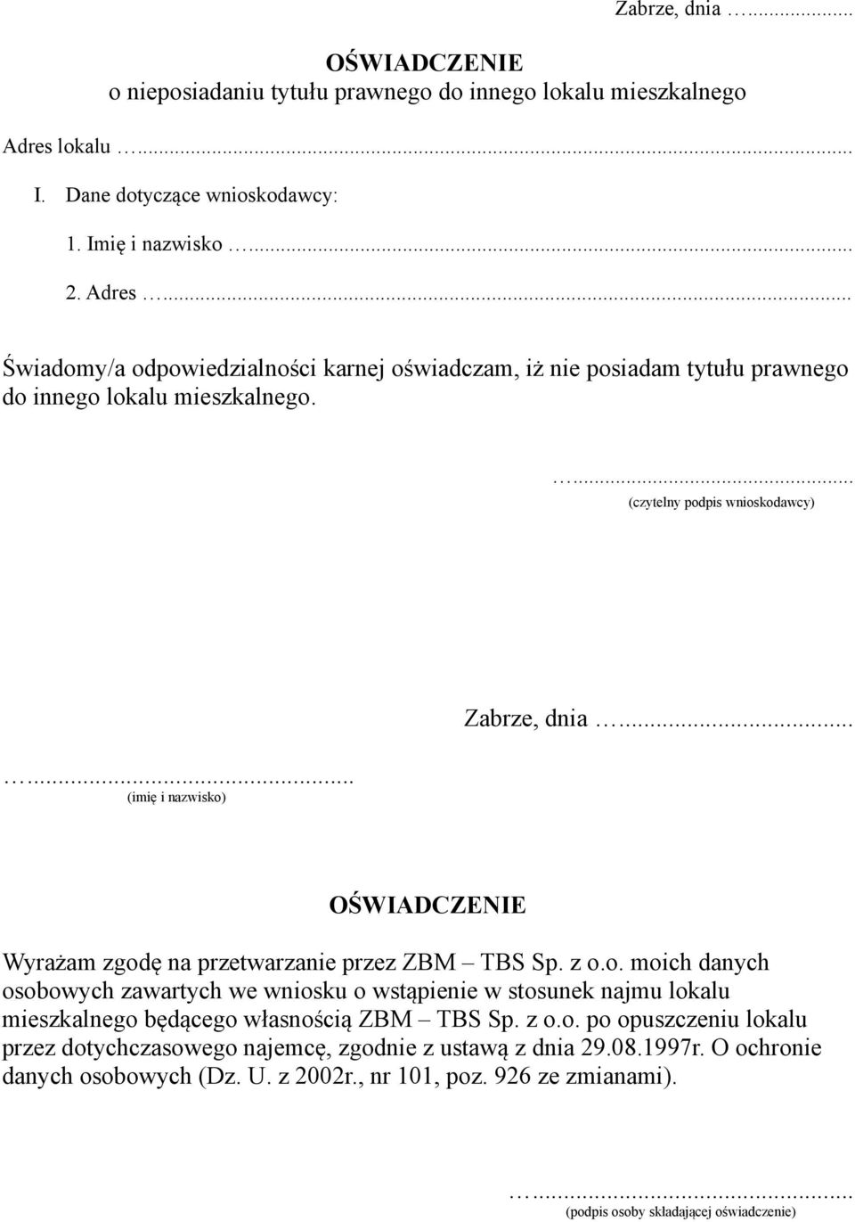 ... (czytelny podpis wnioskodawcy)... (imię i nazwisko) Zabrze, dnia... OŚWIADCZENIE Wyrażam zgodę na przetwarzanie przez ZBM TBS Sp. z o.o. moich danych osobowych zawartych we wniosku o wstąpienie w stosunek najmu lokalu mieszkalnego będącego własnością ZBM TBS Sp.