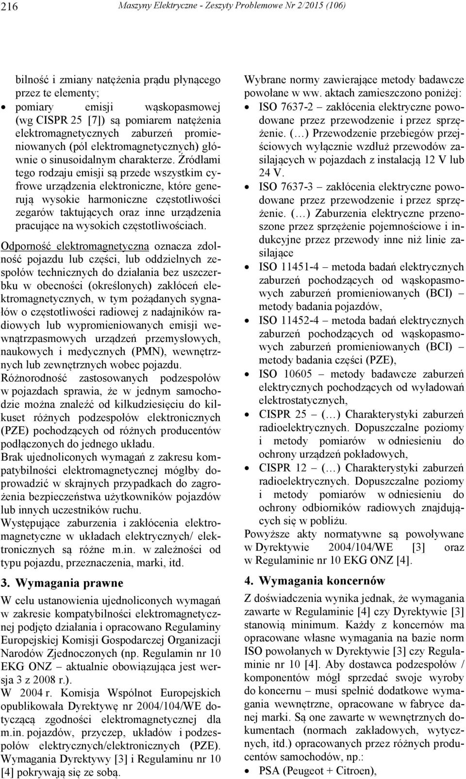 Źródłami tego rodzaju emisji są przede wszystkim cyfrowe urządzenia elektroniczne, które generują wysokie harmoniczne częstotliwości zegarów taktujących oraz inne urządzenia pracujące na wysokich