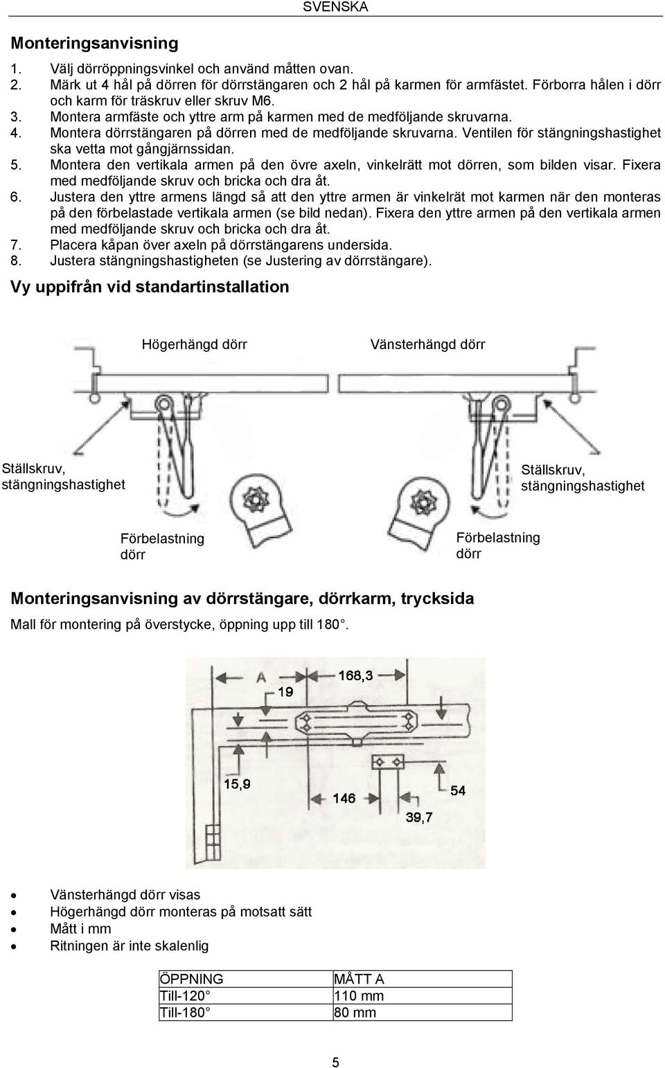 Ventilen för stängningshastighet ska vetta mot gångjärnssidan. 5. Montera den vertikala armen på den övre axeln, vinkelrätt mot dörren, som bilden visar.