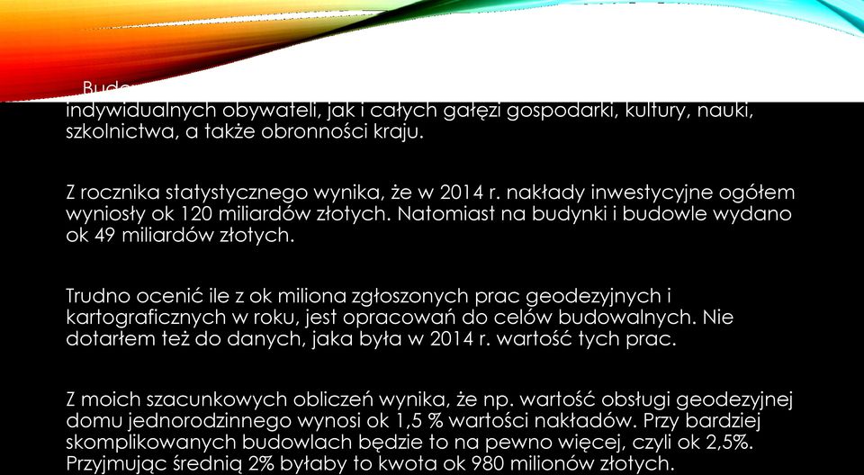 Trudno ocenić ile z ok miliona zgłoszonych prac geodezyjnych i kartograficznych w roku, jest opracowań do celów budowalnych. Nie dotarłem też do danych, jaka była w 2014 r. wartość tych prac.