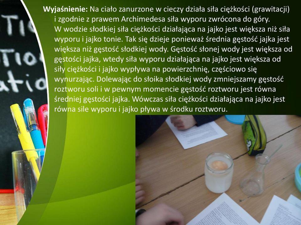 Gęstość słonej wody jest większa od gęstości jajka, wtedy siła wyporu działająca na jajko jest większa od siły ciężkości i jajko wypływa na powierzchnię, częściowo się wynurzając.