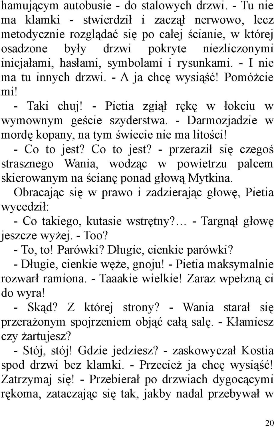 - I nie ma tu innych drzwi. - A ja chcę wysiąść! Pomóżcie mi! - Taki chuj! - Pietia zgiął rękę w łokciu w wymownym geście szyderstwa. - Darmozjadzie w mordę kopany, na tym świecie nie ma litości!