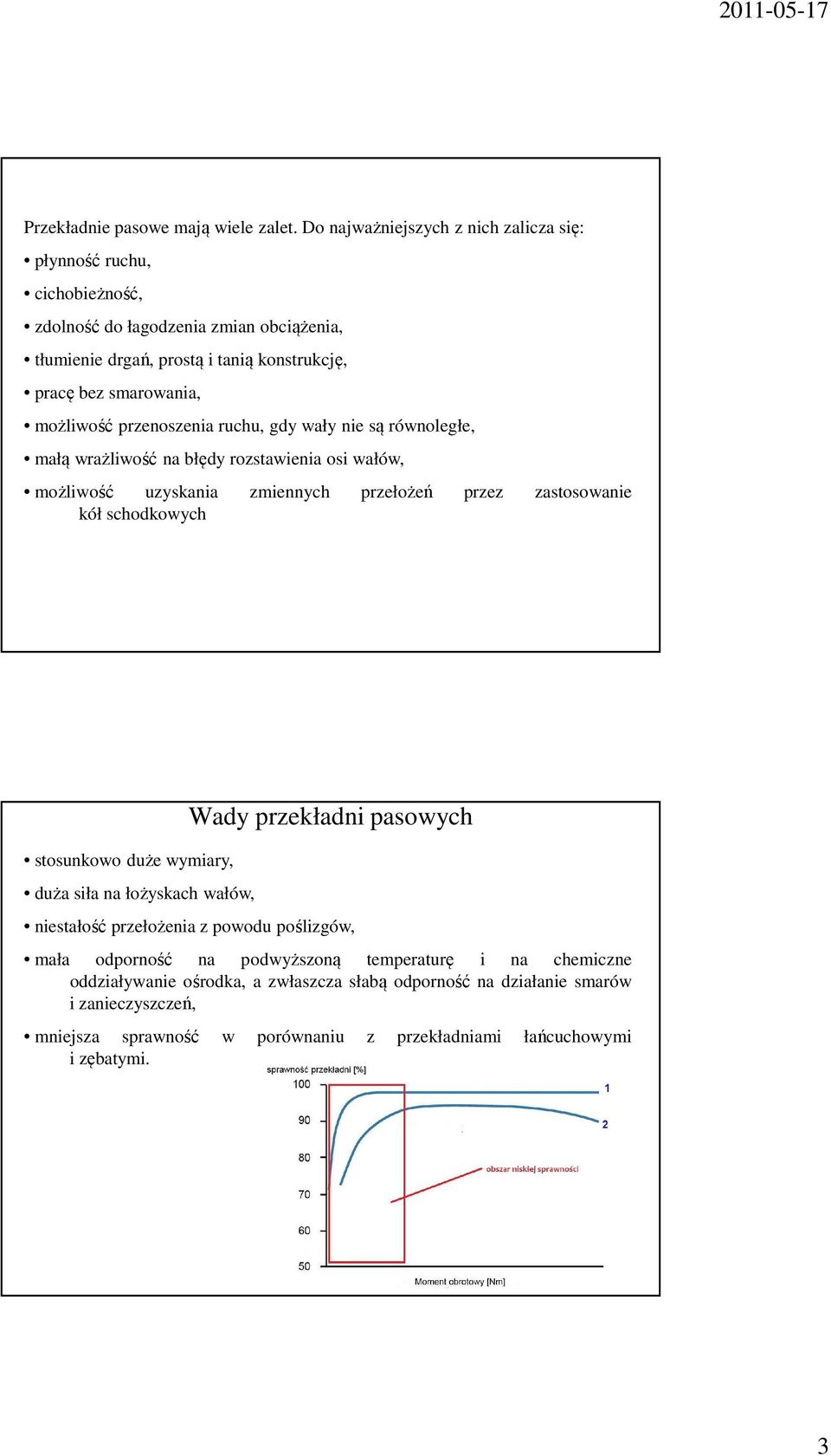 możliwość przenoszenia ruchu, gdy wały nie są równoległe, małą wrażliwość na błędy rozstawienia osi wałów, możliwość uzyskania zmiennych przełożeń przez zastosowanie kół schodkowych