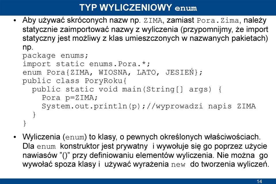 package enums; import static enums.pora.*; enum Pora{ZIMA, WIOSNA, LATO, JESIEŃ; public class PoryRoku{ public static void main(string[] args) { Pora p=zima; System.out.
