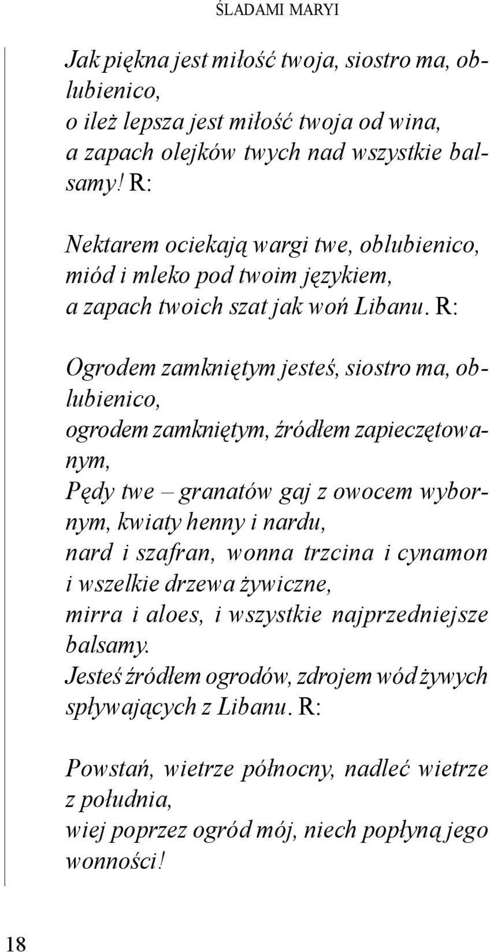 R: Ogrodem zamkniętym jesteś, siostro ma, oblubienico, ogrodem zamkniętym, źródłem zapieczętowanym, Pędy twe granatów gaj z owocem wybornym, kwiaty henny i nardu, nard i szafran,