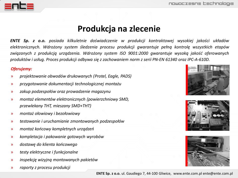 Wdrożony system ISO 9001:2000 gwarantuje wysoką jakość oferowanych produktów i usług. Proces produkcji odbywa się z zachowaniem norm z serii PN-EN 61340 oraz IPC-A-610D.