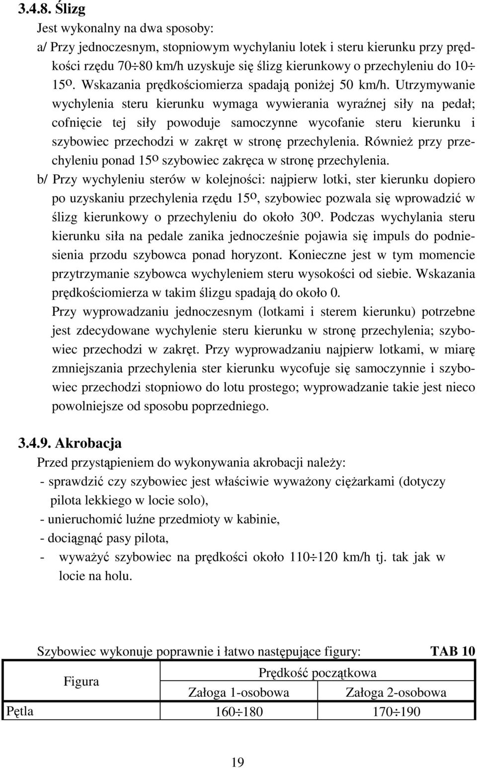 Utrzymywanie wychylenia steru kierunku wymaga wywierania wyraźnej siły na pedał; cofnięcie tej siły powoduje samoczynne wycofanie steru kierunku i szybowiec przechodzi w zakręt wstronę przechylenia.