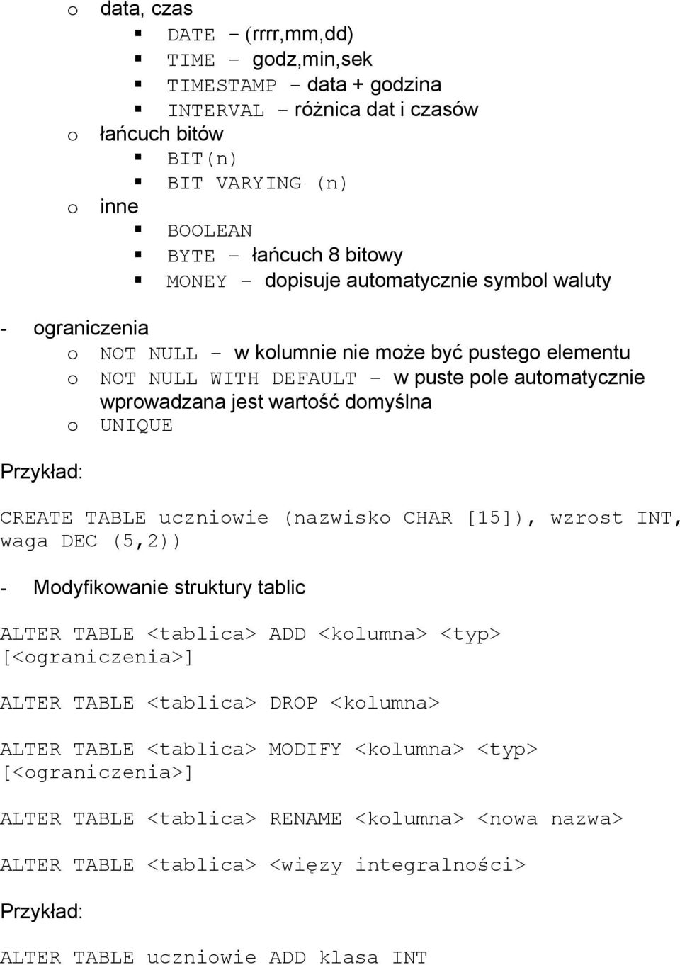 CREATE TABLE uczniowie (nazwisko CHAR [15]), wzrost INT, waga DEC (5,2)) - Modyfikowanie struktury tablic ALTER TABLE <tablica> ADD <kolumna> <typ> [<ograniczenia>] ALTER TABLE <tablica> DROP